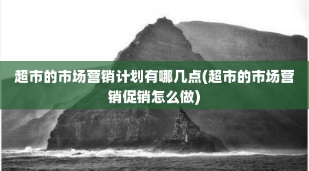 超市的市场营销计划有哪几点(超市的市场营销促销怎么做)