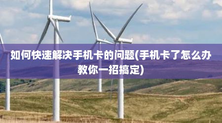 如何快速解决手机卡的问题(手机卡了怎么办教你一招搞定)