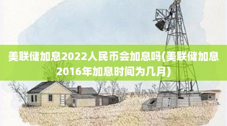 美联储加息2022人民币会加息吗(美联储加息2016年加息时间为几月)