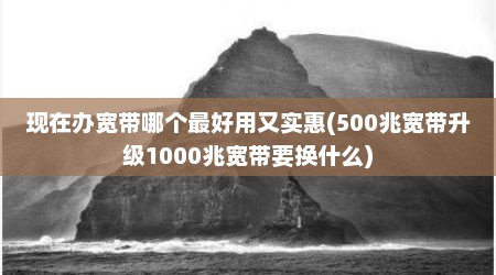 现在办宽带哪个最好用又实惠(500兆宽带升级1000兆宽带要换什么)