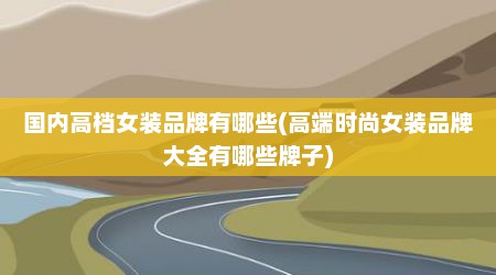 国内高档女装品牌有哪些(高端时尚女装品牌大全有哪些牌子)