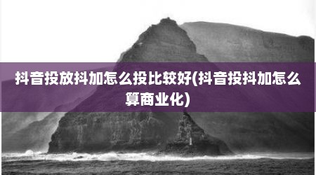 抖音投放抖加怎么投比较好(抖音投抖加怎么算商业化)