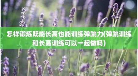 怎样锻炼既能长高也能训练弹跳力(弹跳训练和长高训练可以一起做吗)
