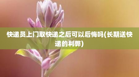 快递员上门取快递之后可以后悔吗(长期送快递的利弊)