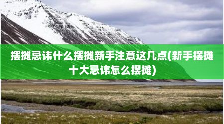 摆摊忌讳什么摆摊新手注意这几点(新手摆摊十大忌讳怎么摆摊)