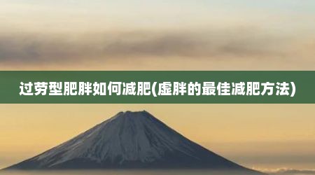 过劳型肥胖如何减肥(虚胖的最佳减肥方法)