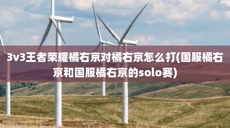 3v3王者荣耀橘右京对橘右京怎么打(国服橘右京和国服橘右京的solo赛)
