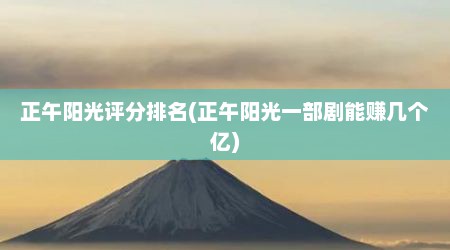正午阳光评分排名(正午阳光一部剧能赚几个亿)