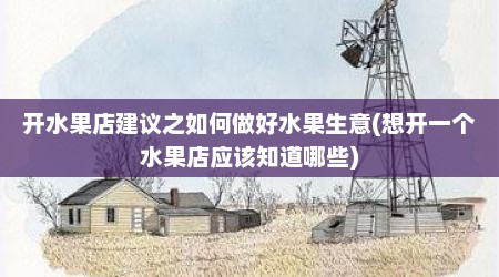 开水果店建议之如何做好水果生意(想开一个水果店应该知道哪些)