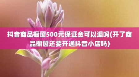 抖音商品橱窗500元保证金可以退吗(开了商品橱窗还要开通抖音小店吗)