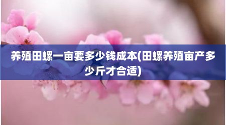 养殖田螺一亩要多少钱成本(田螺养殖亩产多少斤才合适)