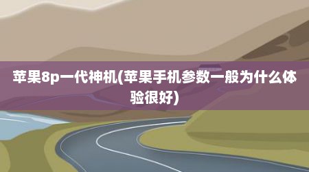 苹果8p一代神机(苹果手机参数一般为什么体验很好)