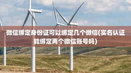 微信绑定身份证可以绑定几个微信(实名认证能绑定两个微信账号吗)