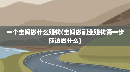 一个宝妈做什么赚钱(宝妈做副业赚钱第一步应该做什么)
