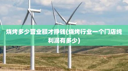 烧烤多少营业额才挣钱(烧烤行业一个门店纯利润有多少)