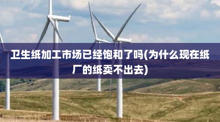 卫生纸加工市场已经饱和了吗(为什么现在纸厂的纸卖不出去)