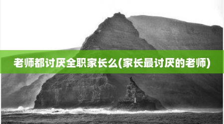 老师都讨厌全职家长么(家长最讨厌的老师)
