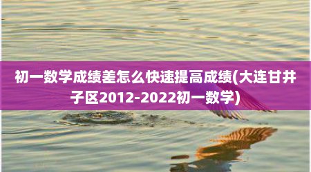 初一数学成绩差怎么快速提高成绩(大连甘井子区2012-2022初一数学)