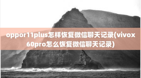 oppor11plus怎样恢复微信聊天记录(vivox60pro怎么恢复微信聊天记录)