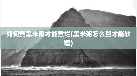 如何煮黑米粥才能煮烂(黑米粥怎么熬才能软糯)