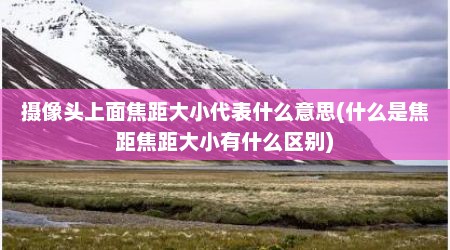 摄像头上面焦距大小代表什么意思(什么是焦距焦距大小有什么区别)