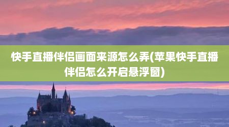 快手直播伴侣画面来源怎么弄(苹果快手直播伴侣怎么开启悬浮窗)