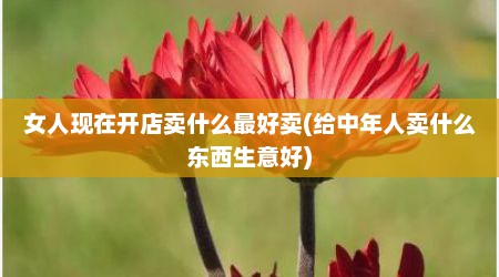女人现在开店卖什么最好卖(给中年人卖什么东西生意好)