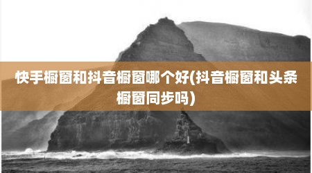 快手橱窗和抖音橱窗哪个好(抖音橱窗和头条橱窗同步吗)