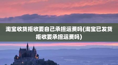 淘宝收货拒收要自己承担运费吗(淘宝已发货拒收要承担运费吗)