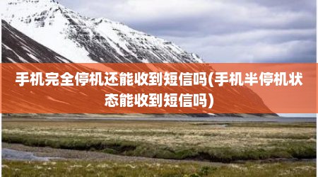 手机完全停机还能收到短信吗(手机半停机状态能收到短信吗)