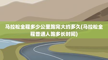 马拉松全程多少公里跑完大约多久(马拉松全程普通人跑多长时间)