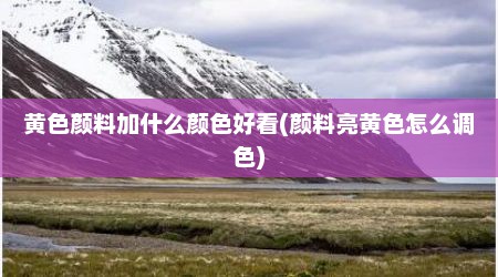 黄色颜料加什么颜色好看(颜料亮黄色怎么调色)
