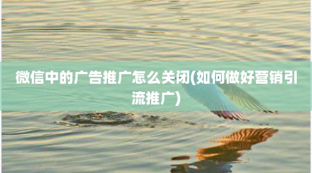 微信中的广告推广怎么关闭(如何做好营销引流推广)
