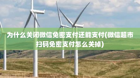 为什么关闭微信免密支付还能支付(微信超市扫码免密支付怎么关掉)