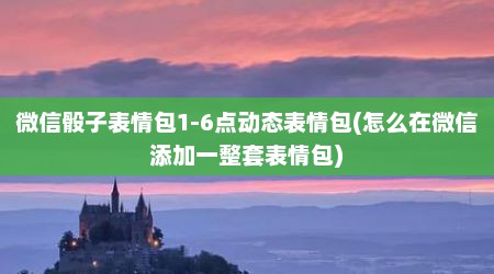 微信骰子表情包1-6点动态表情包(怎么在微信添加一整套表情包)