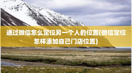 通过微信怎么定位另一个人的位置(微信定位怎样添加自己门店位置)