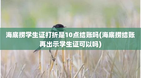 海底捞学生证打折是10点结账吗(海底捞结账再出示学生证可以吗)