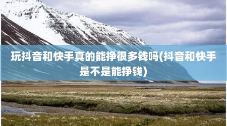 玩抖音和快手真的能挣很多钱吗(抖音和快手是不是能挣钱)