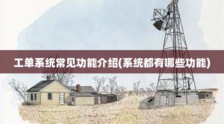 工单系统常见功能介绍(系统都有哪些功能)