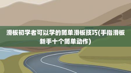 滑板初学者可以学的简单滑板技巧(手指滑板新手十个简单动作)