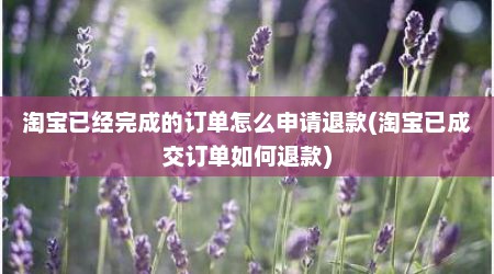淘宝已经完成的订单怎么申请退款(淘宝已成交订单如何退款)
