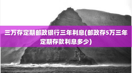 三万存定期邮政银行三年利息(邮政存5万三年定期存款利息多少)
