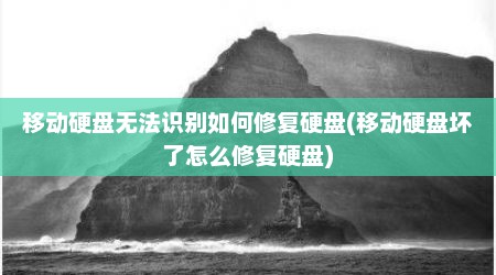 移动硬盘无法识别如何修复硬盘(移动硬盘坏了怎么修复硬盘)