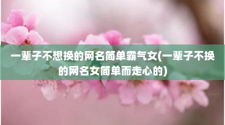 一辈子不想换的网名简单霸气女(一辈子不换的网名女简单而走心的)