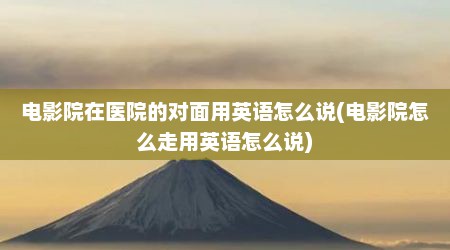 电影院在医院的对面用英语怎么说(电影院怎么走用英语怎么说)