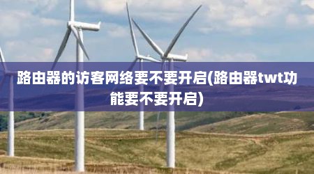 路由器的访客网络要不要开启(路由器twt功能要不要开启)