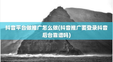 抖音平台做推广怎么做(抖音推广要登录抖音后台靠谱吗)
