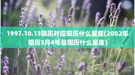 1997.10.13阴历对应阳历什么星座(2002年阴历3月4号是阳历什么星座)