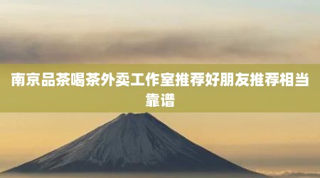 南京品茶喝茶外卖工作室推荐好朋友推荐相当靠谱