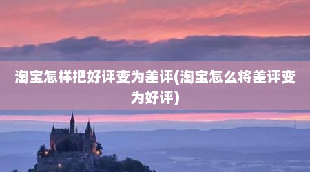 淘宝怎样把好评变为差评(淘宝怎么将差评变为好评)